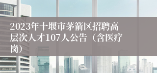 2023年十堰市茅箭区招聘高层次人才107人公告（含医疗岗）