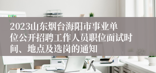 2023山东烟台海阳市事业单位公开招聘工作人员职位面试时间、地点及选岗的通知