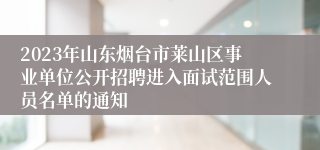 2023年山东烟台市莱山区事业单位公开招聘进入面试范围人员名单的通知