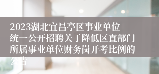 2023湖北宜昌亭区事业单位统一公开招聘关于降低区直部门所属事业单位财务岗开考比例的公告