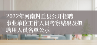 2022年河南封丘县公开招聘事业单位工作人员考察结果及拟聘用人员名单公示