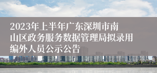 2023年上半年广东深圳市南山区政务服务数据管理局拟录用编外人员公示公告