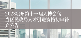 2023贵州第十一届人博会乌当区民政局人才引进资格初审补充公告