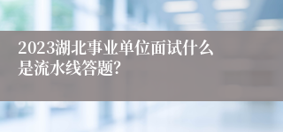 2023湖北事业单位面试什么是流水线答题？