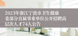 2023年浙江宁波市卫生健康委部分直属事业单位公开招聘高层次人才74人公告