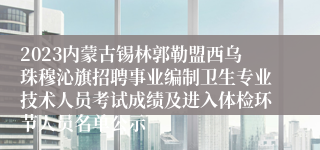 2023内蒙古锡林郭勒盟西乌珠穆沁旗招聘事业编制卫生专业技术人员考试成绩及进入体检环节人员名单公示