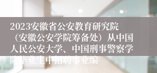 2023安徽省公安教育研究院（安徽公安学院筹备处）从中国人民公安大学、中国刑事警察学院毕业生中招聘事业编