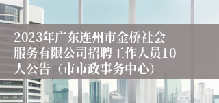 2023年广东连州市金桥社会服务有限公司招聘工作人员10人公告（市市政事务中心）