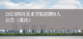 2023四川美术学院招聘8人公告（重庆）