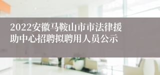 2022安徽马鞍山市市法律援助中心招聘拟聘用人员公示