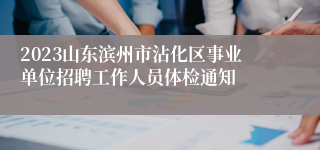 2023山东滨州市沾化区事业单位招聘工作人员体检通知