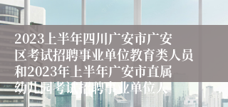 2023上半年四川广安市广安区考试招聘事业单位教育类人员和2023年上半年广安市直属幼儿园考试招聘事业单位人