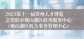 2023第十一届贵州人才博览会贵阳市观山湖区政务服务中心（观山湖区机关事务管理中心）引进高层次及急需紧缺