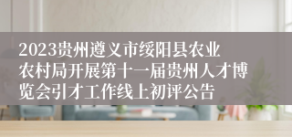 2023贵州遵义市绥阳县农业农村局开展第十一届贵州人才博览会引才工作线上初评公告