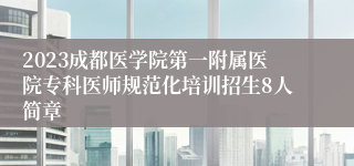 2023成都医学院第一附属医院专科医师规范化培训招生8人简章