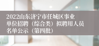 2022山东济宁市任城区事业单位招聘（综合类）拟聘用人员名单公示（第四批）