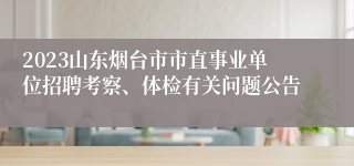 2023山东烟台市市直事业单位招聘考察、体检有关问题公告