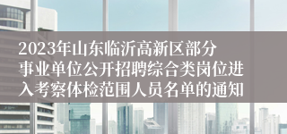 2023年山东临沂高新区部分事业单位公开招聘综合类岗位进入考察体检范围人员名单的通知