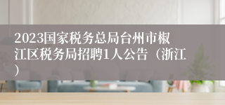 2023国家税务总局台州市椒江区税务局招聘1人公告（浙江）