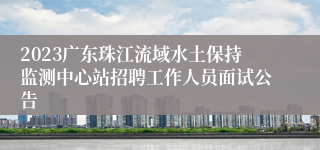 2023广东珠江流域水土保持监测中心站招聘工作人员面试公告
