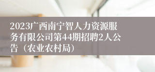 2023广西南宁智人力资源服务有限公司第44期招聘2人公告（农业农村局）