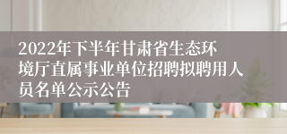 2022年下半年甘肃省生态环境厅直属事业单位招聘拟聘用人员名单公示公告