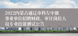 2022内蒙古通辽市科左中旗事业单位招聘财政、审计岗位人员专业技能测试公告