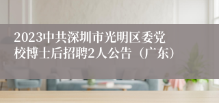 2023中共深圳市光明区委党校博士后招聘2人公告（广东）