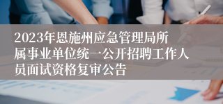 2023年恩施州应急管理局所属事业单位统一公开招聘工作人员面试资格复审公告
