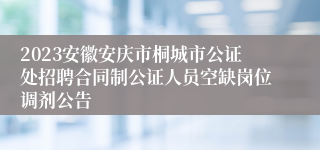 2023安徽安庆市桐城市公证处招聘合同制公证人员空缺岗位调剂公告