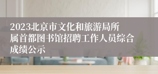 2023北京市文化和旅游局所属首都图书馆招聘工作人员综合成绩公示