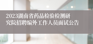 2023湖南省药品检验检测研究院招聘编外工作人员面试公告