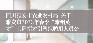 四川雅安市农业农村局  关于雅安市2023年春季“雅州英才”工程招才引智拟聘用人员公示（第一批）