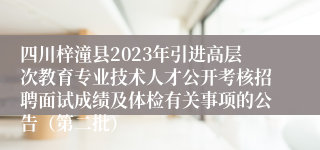 四川梓潼县2023年引进高层次教育专业技术人才公开考核招聘面试成绩及体检有关事项的公告（第二批）