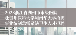 2023浙江省湖州市市级医院赴贵州医科大学和南华大学招聘事业编制急需紧缺卫生人才拟聘用人员公示
