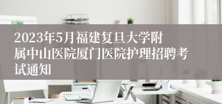 2023年5月福建复旦大学附属中山医院厦门医院护理招聘考试通知