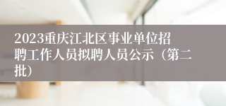 2023重庆江北区事业单位招聘工作人员拟聘人员公示（第二批）