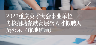2022重庆英才大会事业单位考核招聘紧缺高层次人才拟聘人员公示（市地矿局）