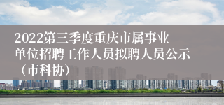 2022第三季度重庆市属事业单位招聘工作人员拟聘人员公示（市科协）