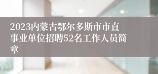 2023内蒙古鄂尔多斯市市直事业单位招聘52名工作人员简章