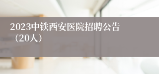 2023中铁西安医院招聘公告（20人）