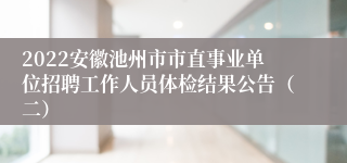 2022安徽池州市市直事业单位招聘工作人员体检结果公告（二）