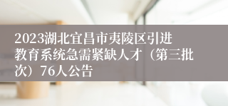 2023湖北宜昌市夷陵区引进教育系统急需紧缺人才（第三批次）76人公告