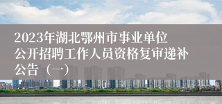 2023年湖北鄂州市事业单位公开招聘工作人员资格复审递补公告（一）