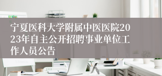 宁夏医科大学附属中医医院2023年自主公开招聘事业单位工作人员公告