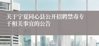 关于宁夏同心县公开招聘禁毒专干相关事宜的公告