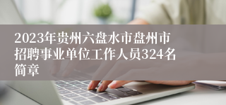 2023年贵州六盘水市盘州市招聘事业单位工作人员324名简章