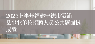 2023上半年福建宁德市霞浦县事业单位招聘人员公共题面试成绩