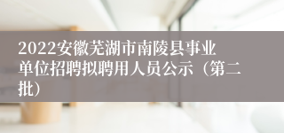 2022安徽芜湖市南陵县事业单位招聘拟聘用人员公示（第二批）