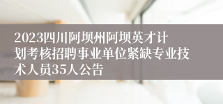2023四川阿坝州阿坝英才计划考核招聘事业单位紧缺专业技术人员35人公告
